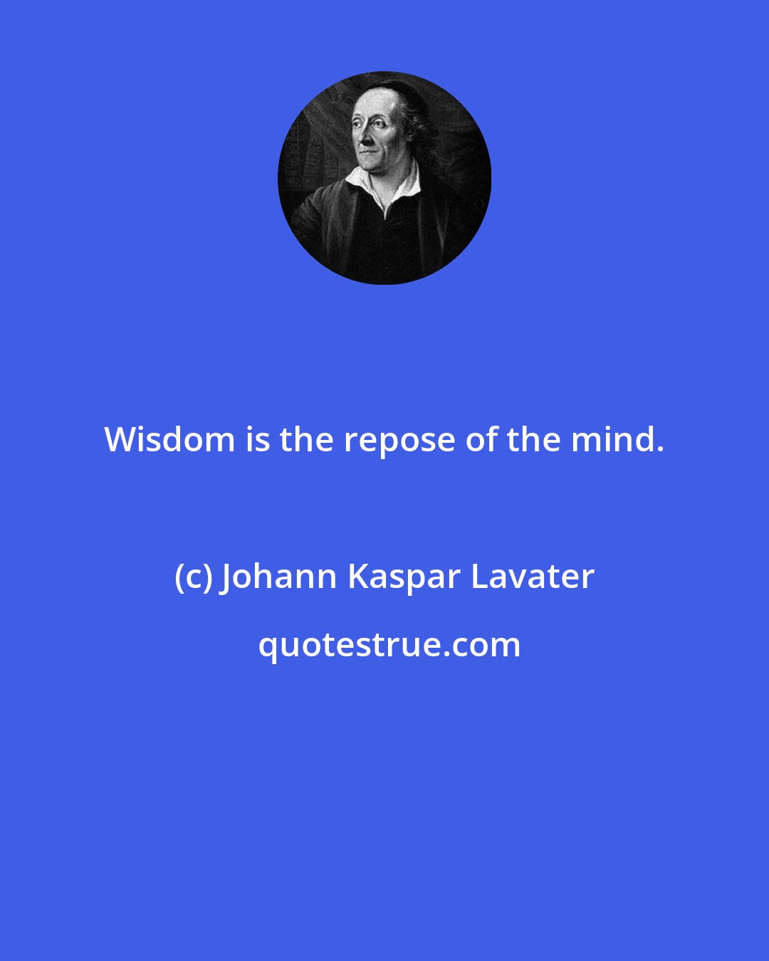 Johann Kaspar Lavater: Wisdom is the repose of the mind.