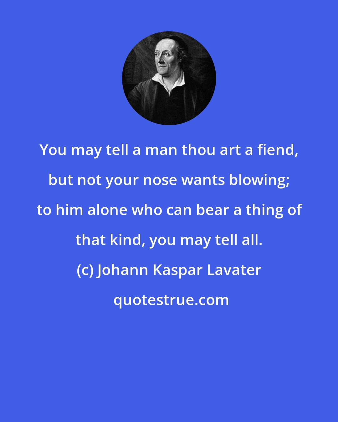 Johann Kaspar Lavater: You may tell a man thou art a fiend, but not your nose wants blowing; to him alone who can bear a thing of that kind, you may tell all.