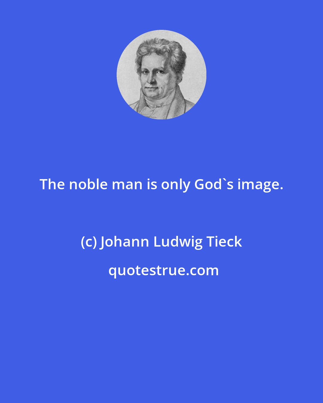 Johann Ludwig Tieck: The noble man is only God's image.