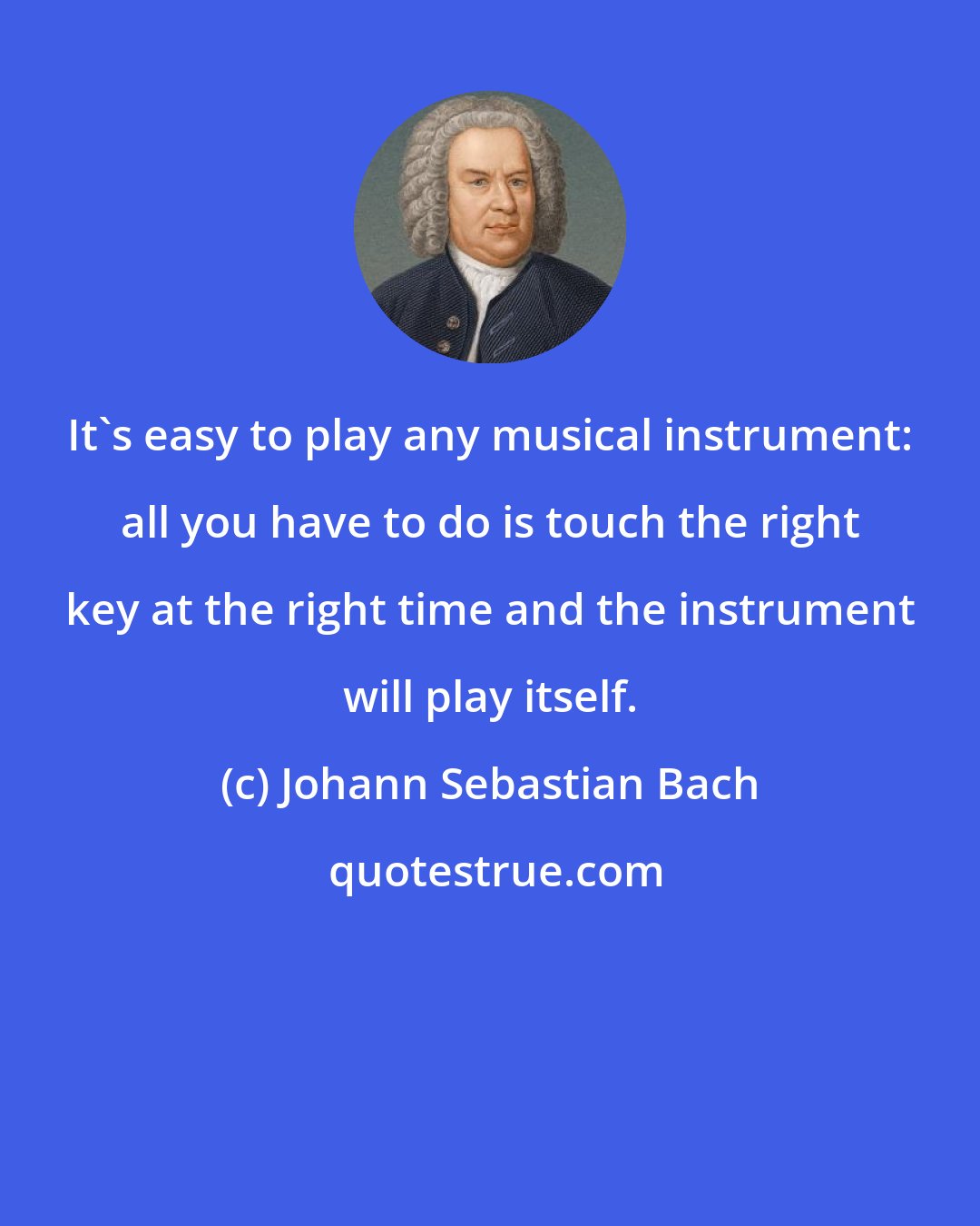 Johann Sebastian Bach: It's easy to play any musical instrument: all you have to do is touch the right key at the right time and the instrument will play itself.