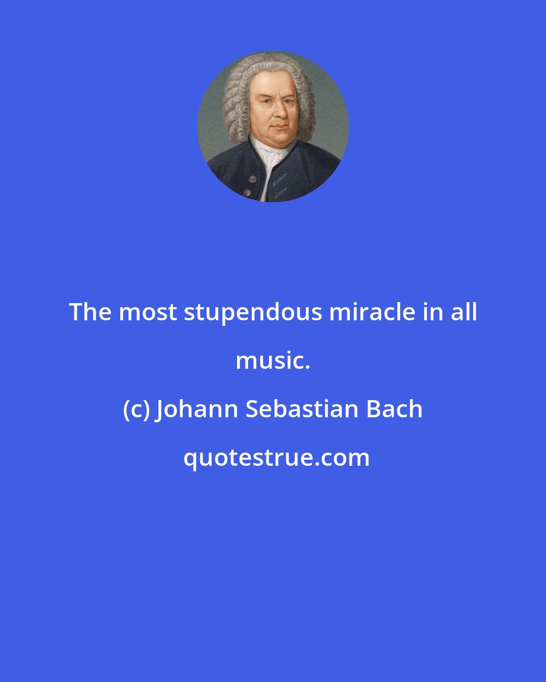 Johann Sebastian Bach: The most stupendous miracle in all music.