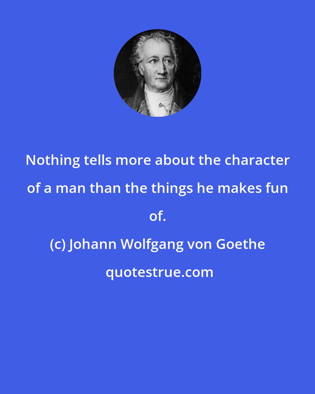 Johann Wolfgang von Goethe: Nothing tells more about the character of a man than the things he makes fun of.