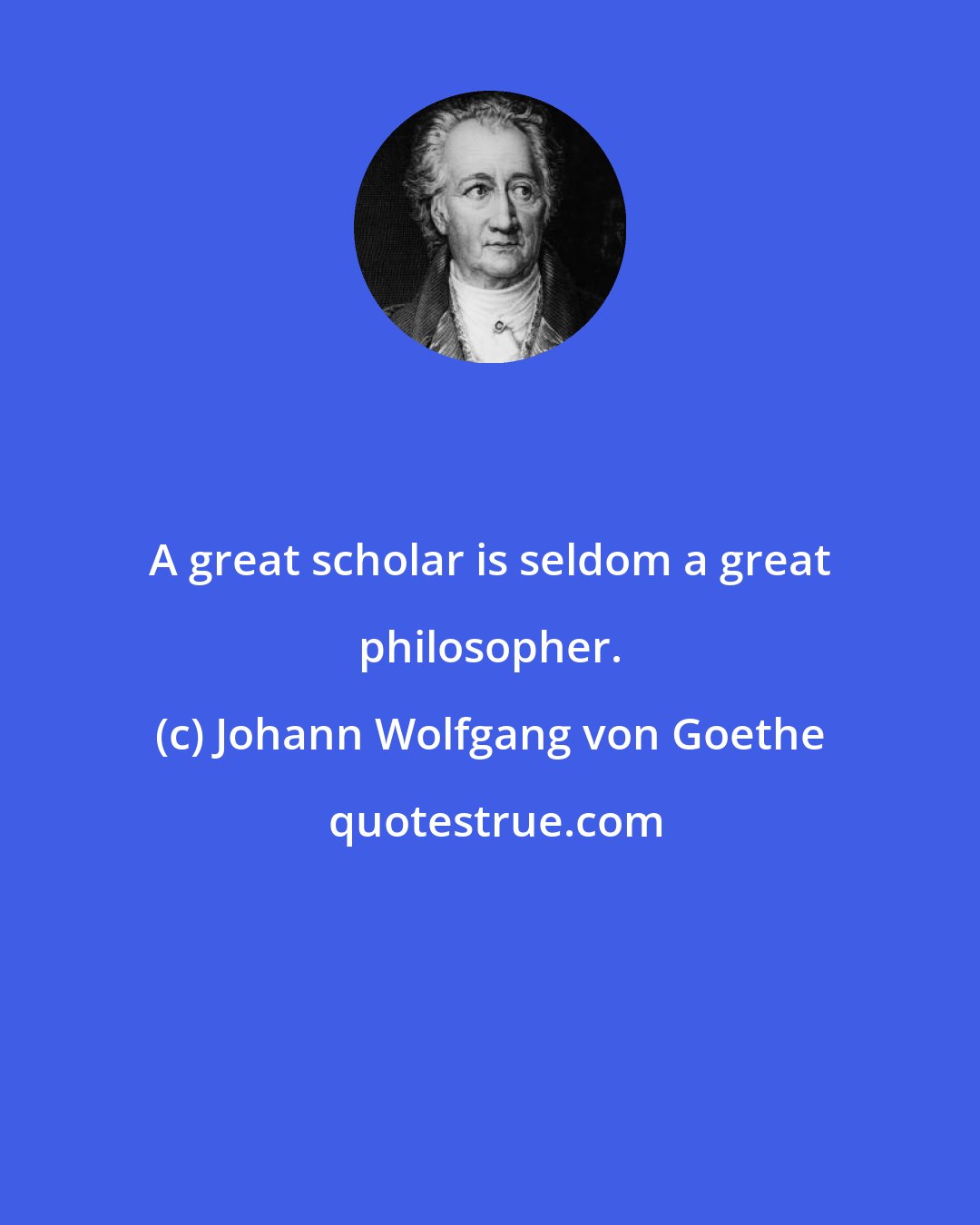 Johann Wolfgang von Goethe: A great scholar is seldom a great philosopher.