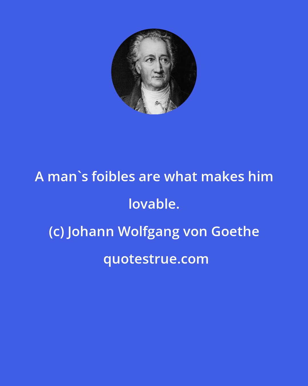 Johann Wolfgang von Goethe: A man's foibles are what makes him lovable.