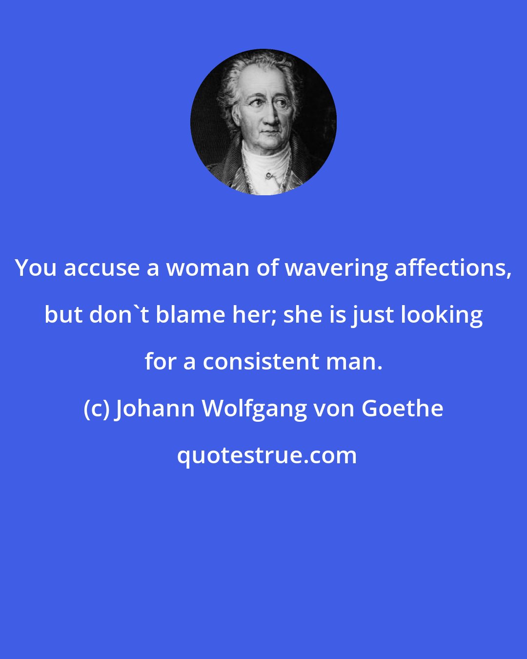 Johann Wolfgang von Goethe: You accuse a woman of wavering affections, but don't blame her; she is just looking for a consistent man.