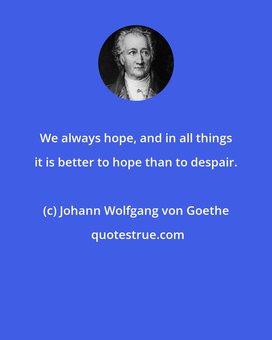 Johann Wolfgang von Goethe: We always hope, and in all things it is better to hope than to despair.