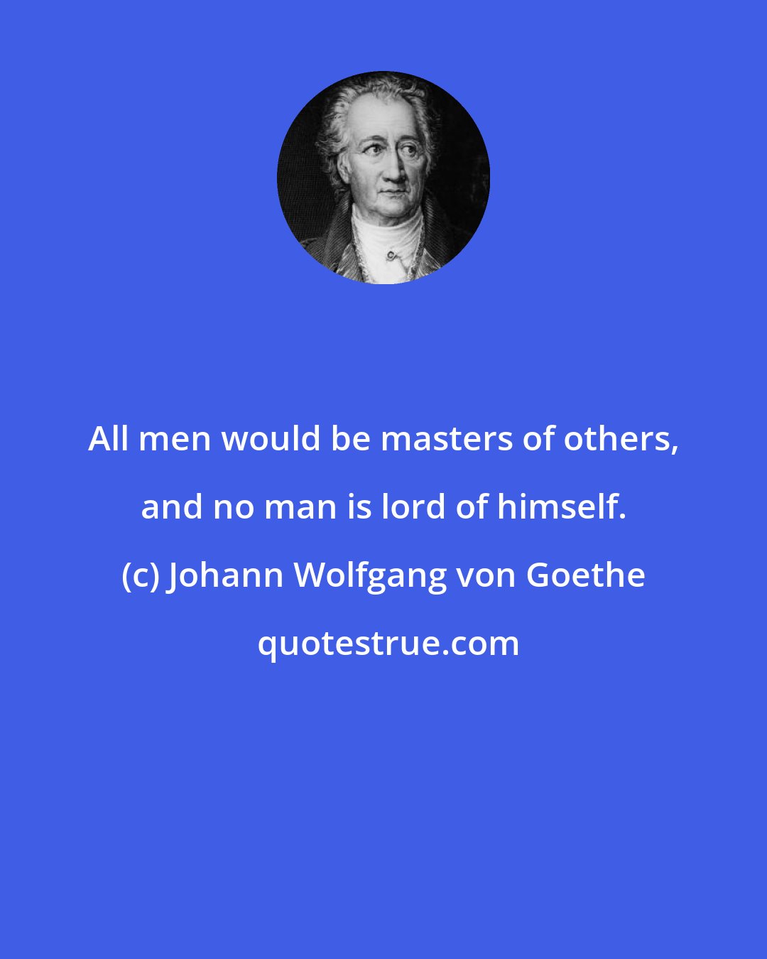 Johann Wolfgang von Goethe: All men would be masters of others, and no man is lord of himself.