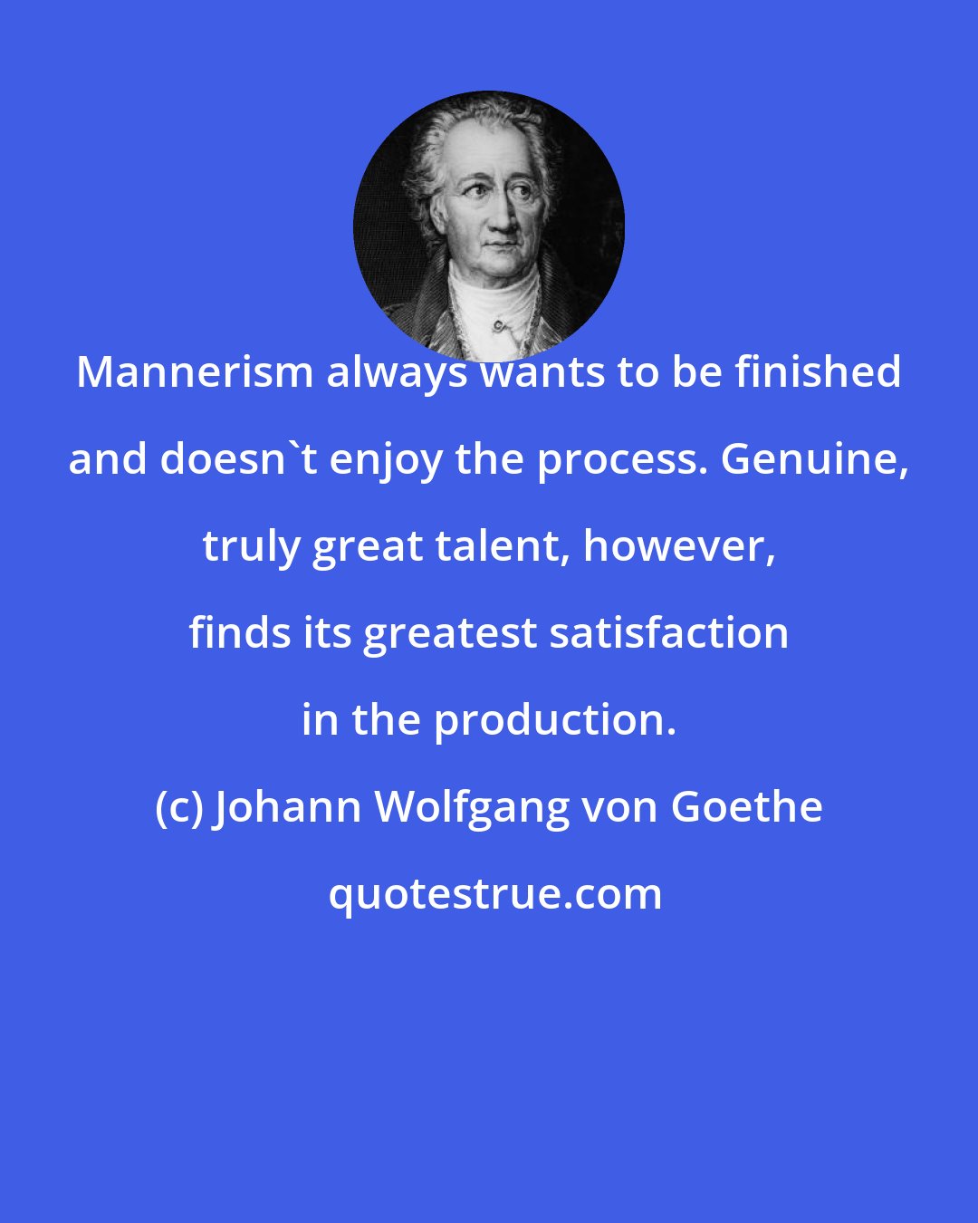 Johann Wolfgang von Goethe: Mannerism always wants to be finished and doesn't enjoy the process. Genuine, truly great talent, however, finds its greatest satisfaction in the production.