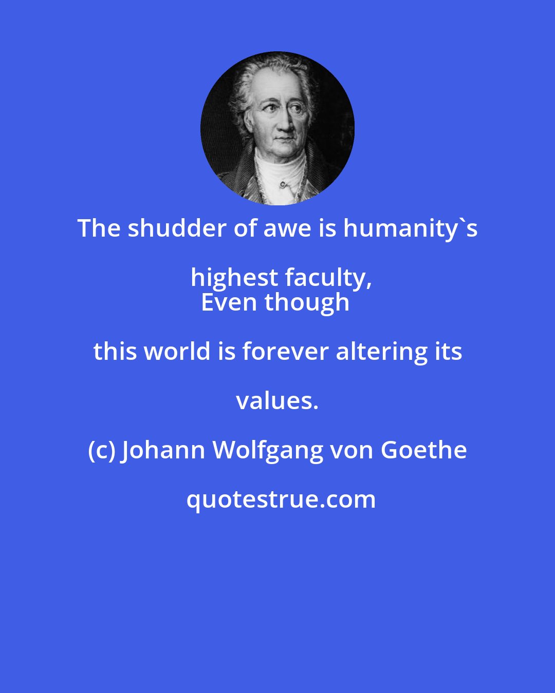 Johann Wolfgang von Goethe: The shudder of awe is humanity's highest faculty,
Even though this world is forever altering its values.