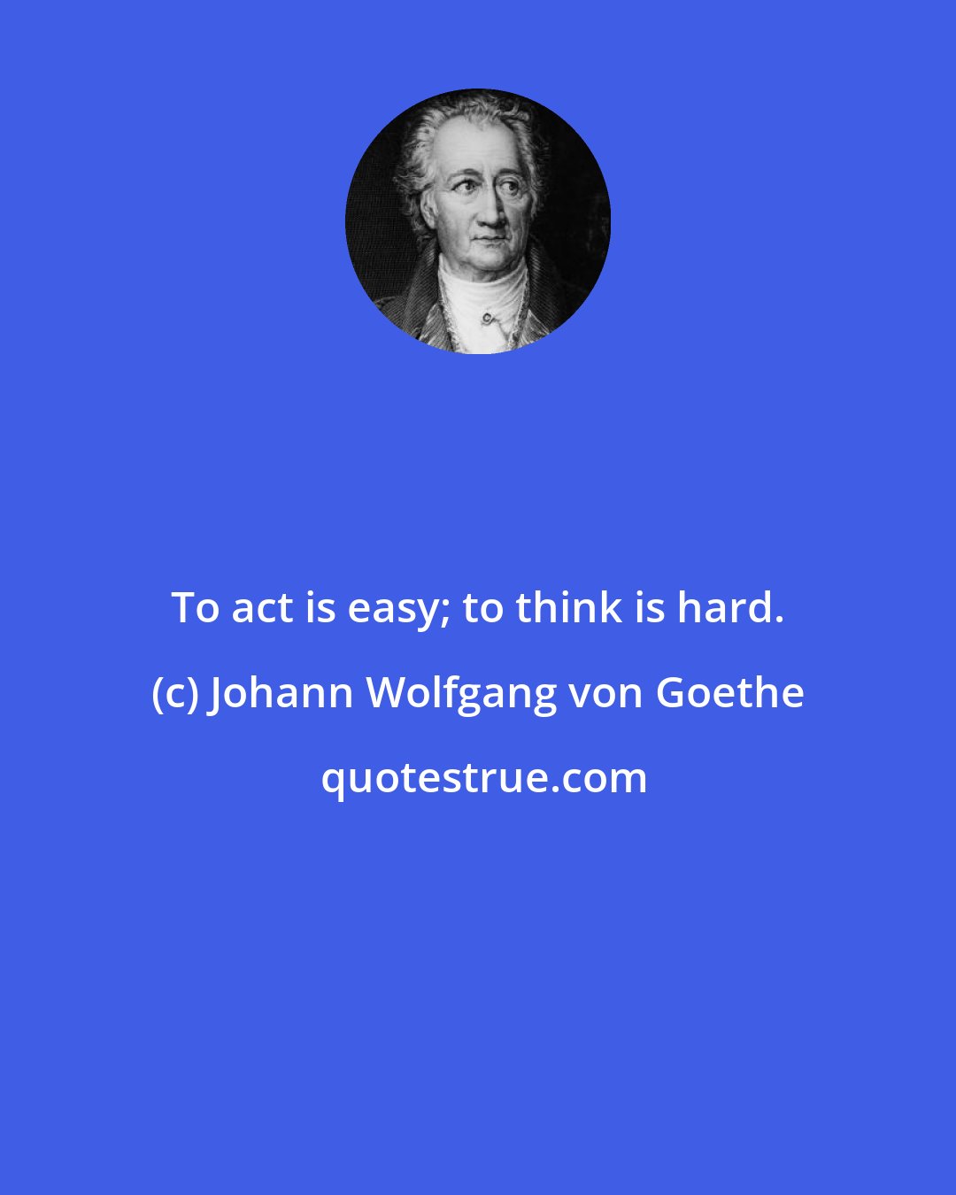Johann Wolfgang von Goethe: To act is easy; to think is hard.