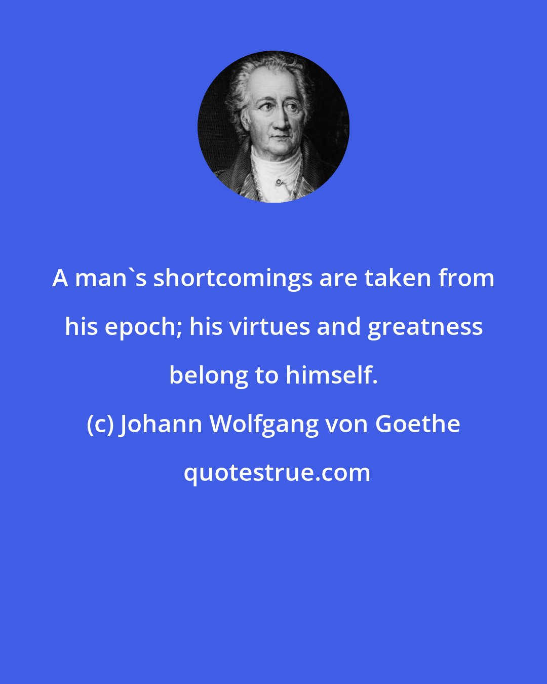 Johann Wolfgang von Goethe: A man's shortcomings are taken from his epoch; his virtues and greatness belong to himself.