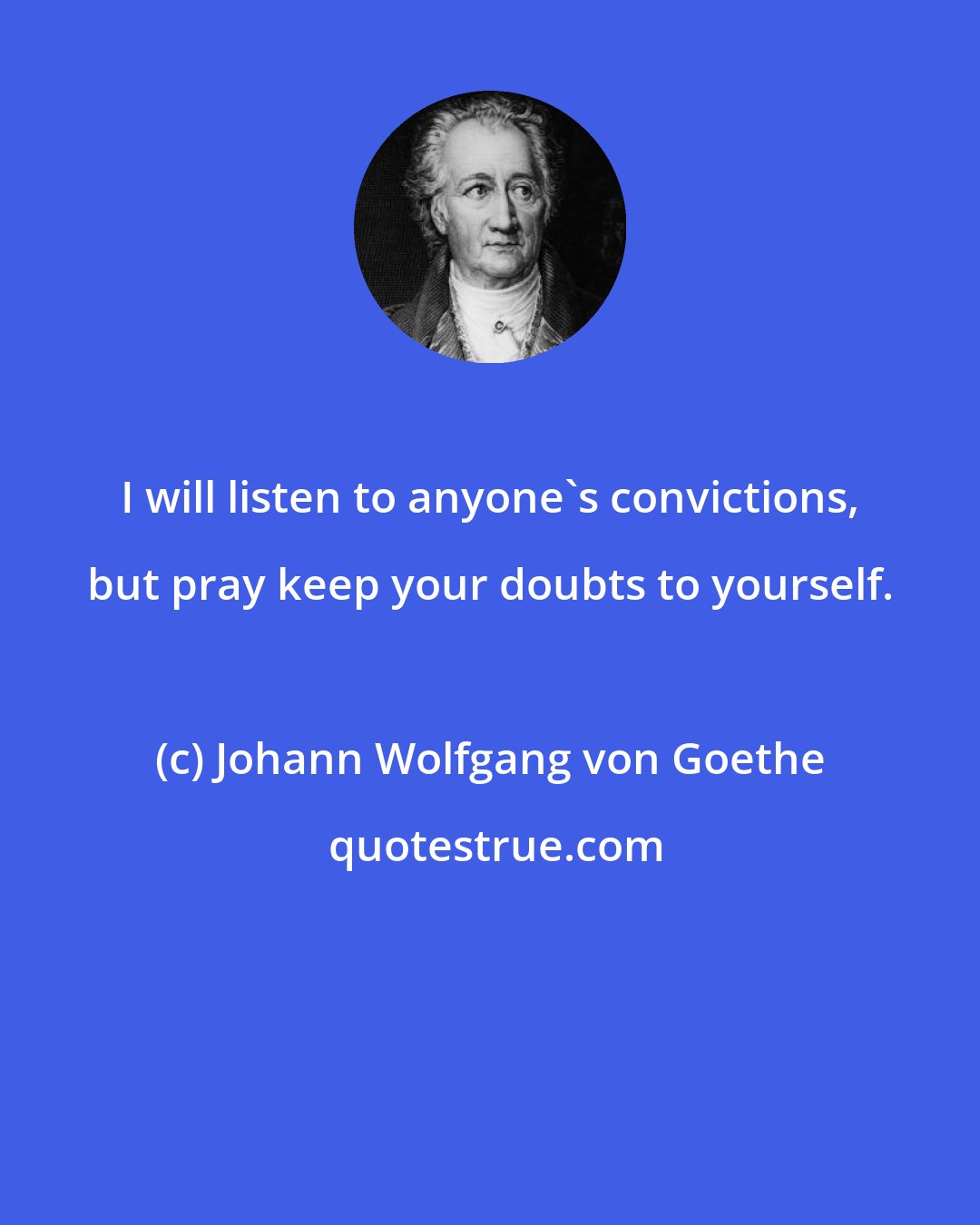 Johann Wolfgang von Goethe: I will listen to anyone's convictions, but pray keep your doubts to yourself.