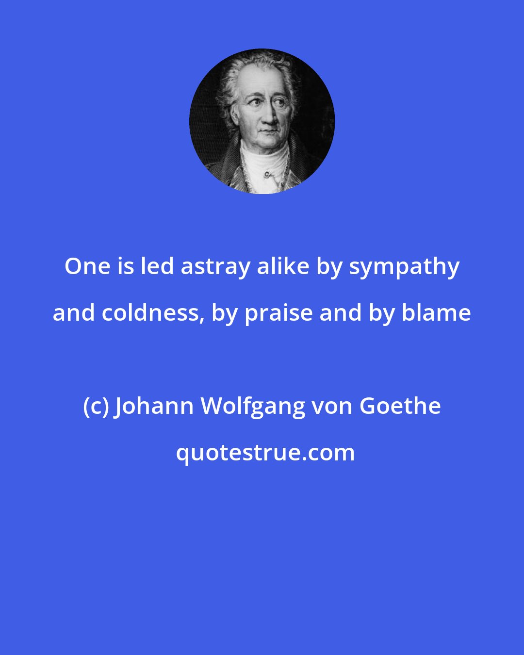 Johann Wolfgang von Goethe: One is led astray alike by sympathy and coldness, by praise and by blame