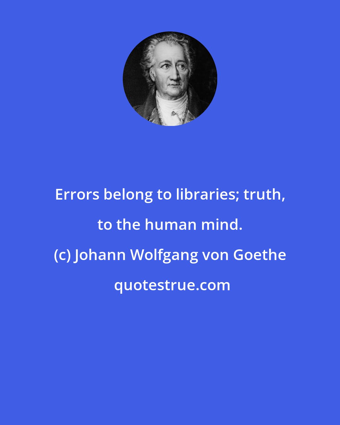 Johann Wolfgang von Goethe: Errors belong to libraries; truth, to the human mind.