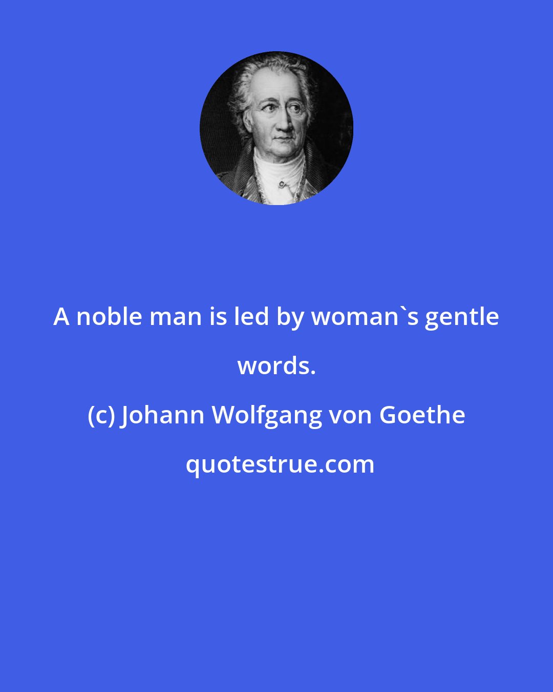 Johann Wolfgang von Goethe: A noble man is led by woman's gentle words.