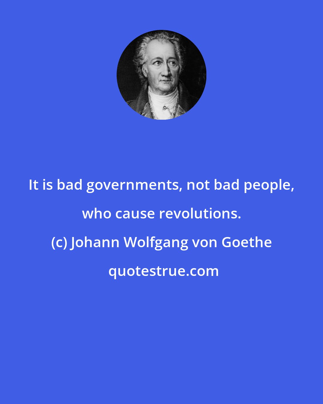 Johann Wolfgang von Goethe: It is bad governments, not bad people, who cause revolutions.