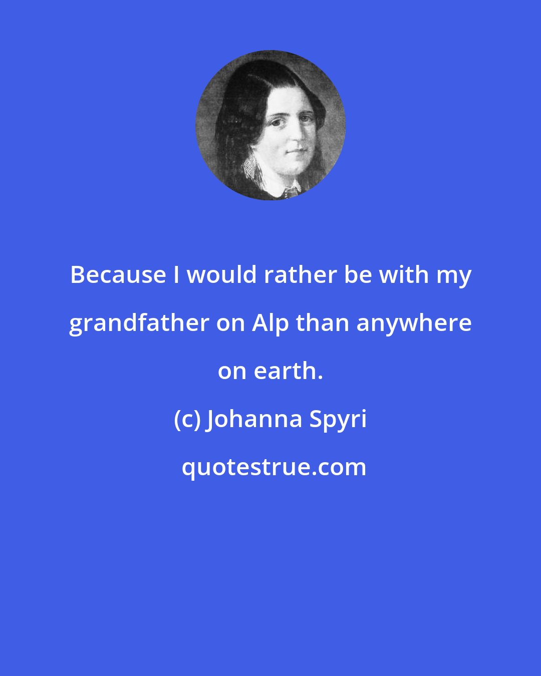 Johanna Spyri: Because I would rather be with my grandfather on Alp than anywhere on earth.
