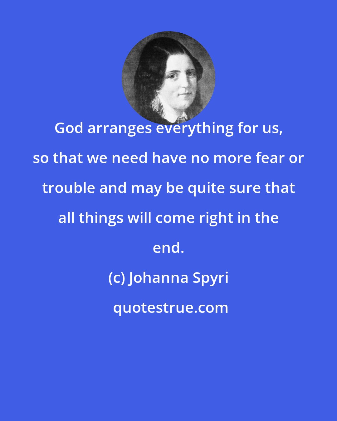 Johanna Spyri: God arranges everything for us, so that we need have no more fear or trouble and may be quite sure that all things will come right in the end.