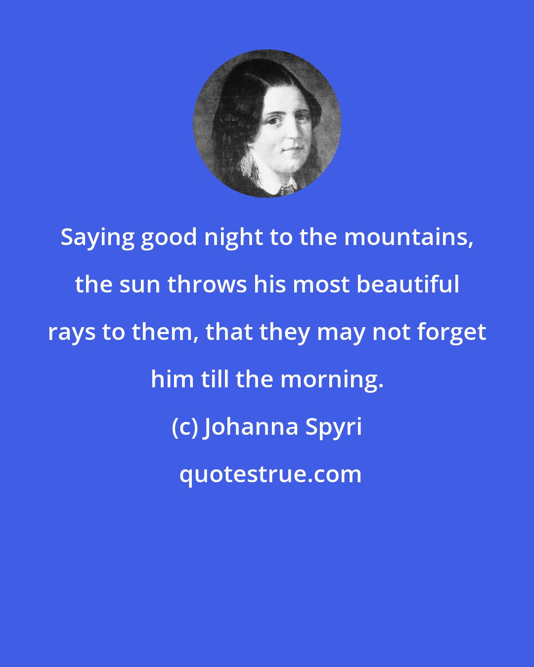 Johanna Spyri: Saying good night to the mountains, the sun throws his most beautiful rays to them, that they may not forget him till the morning.