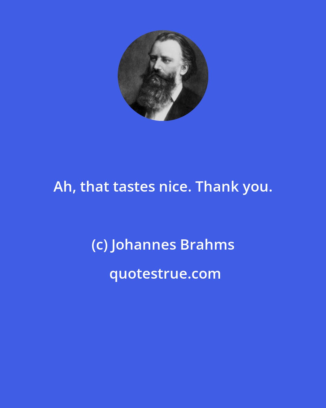 Johannes Brahms: Ah, that tastes nice. Thank you.