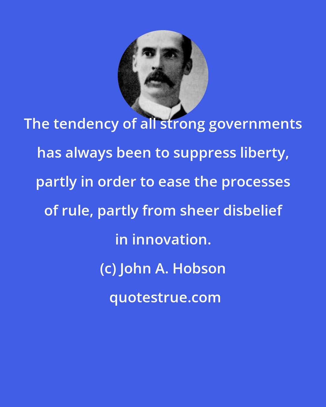 John A. Hobson: The tendency of all strong governments has always been to suppress liberty, partly in order to ease the processes of rule, partly from sheer disbelief in innovation.