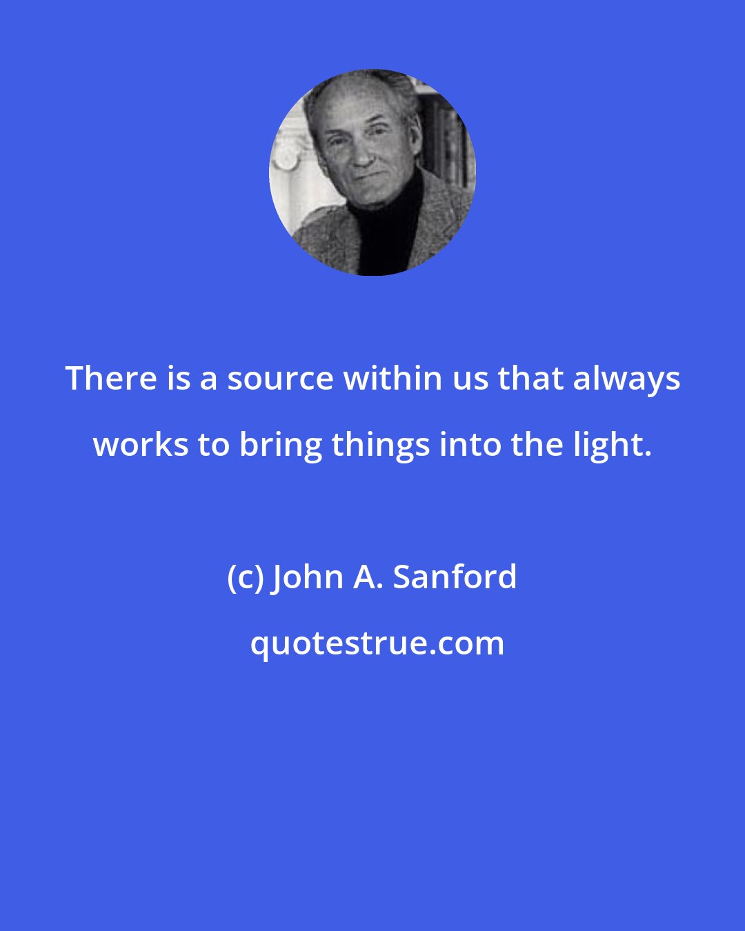 John A. Sanford: There is a source within us that always works to bring things into the light.