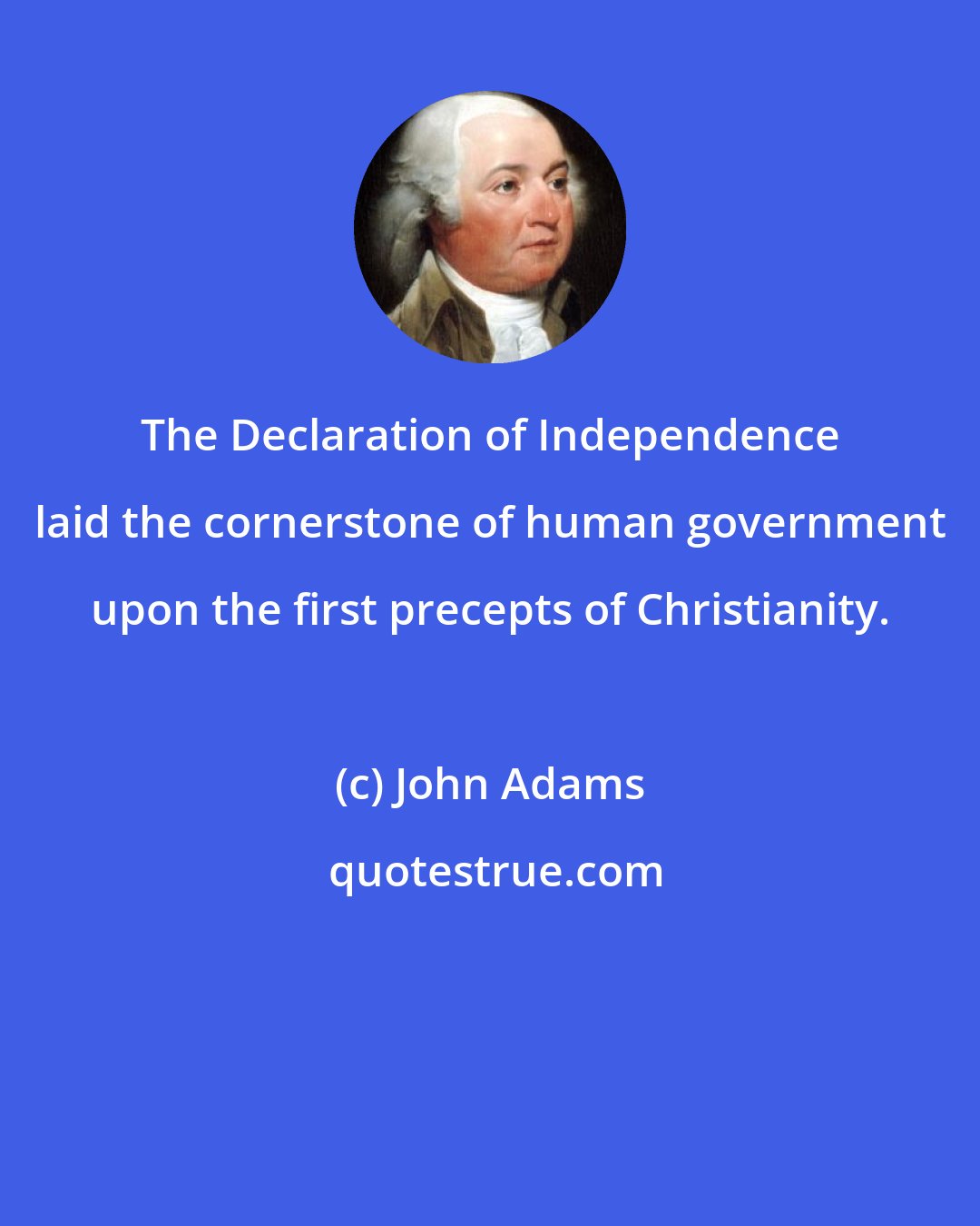 John Adams: The Declaration of Independence laid the cornerstone of human government upon the first precepts of Christianity.