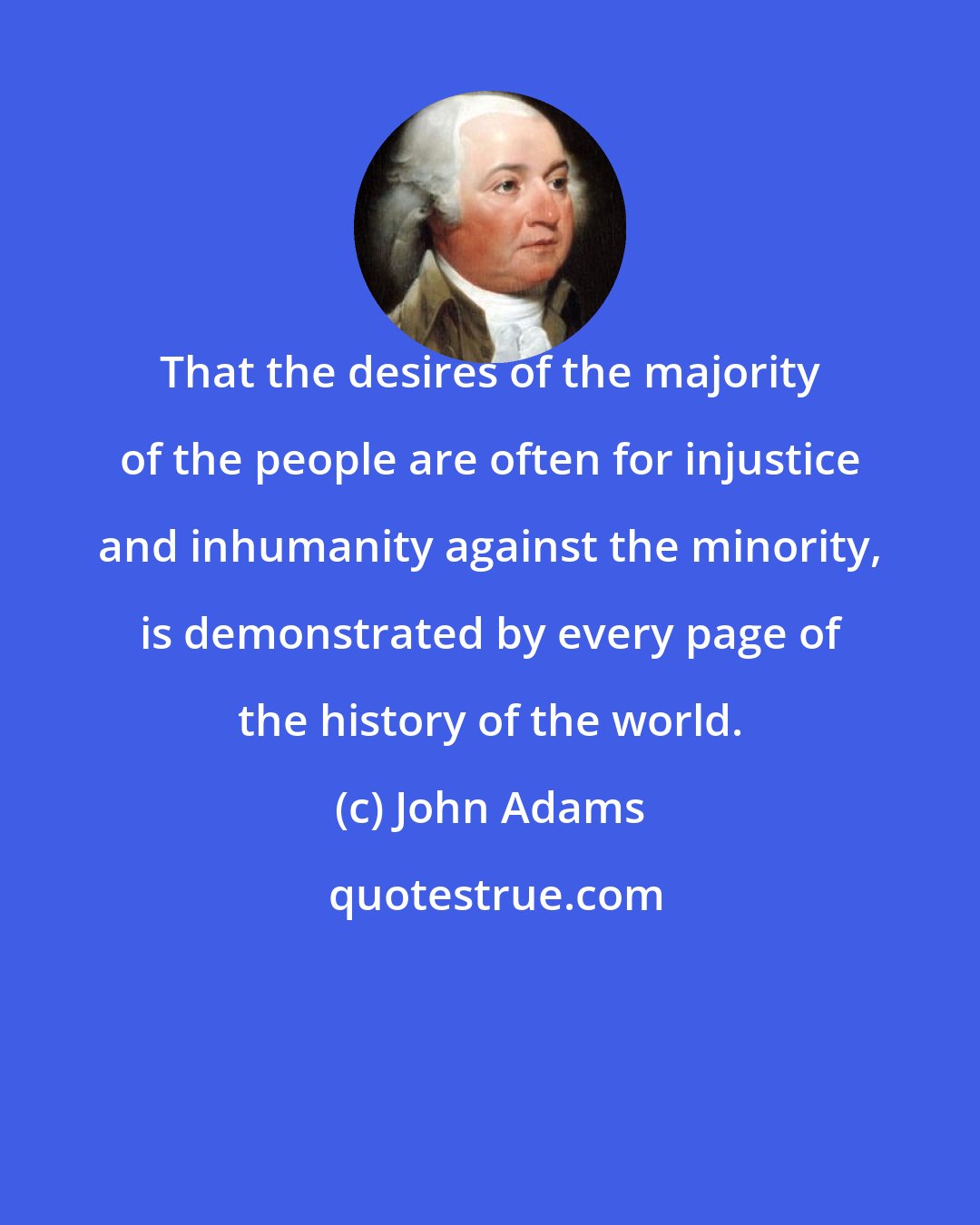 John Adams: That the desires of the majority of the people are often for injustice and inhumanity against the minority, is demonstrated by every page of the history of the world.