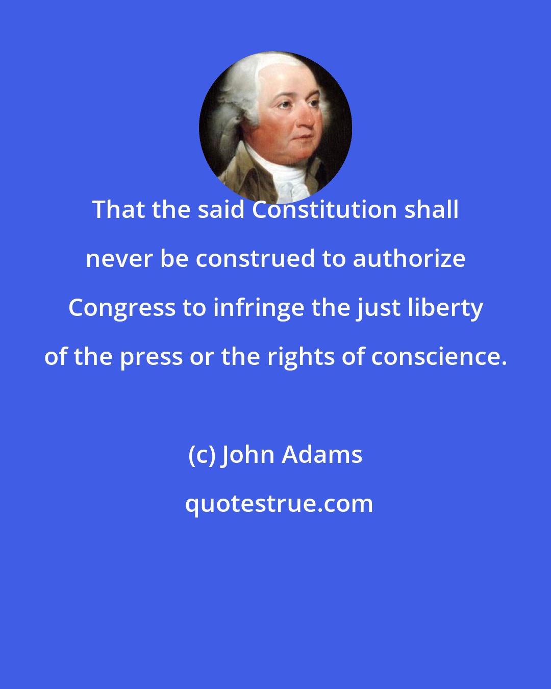 John Adams: That the said Constitution shall never be construed to authorize Congress to infringe the just liberty of the press or the rights of conscience.