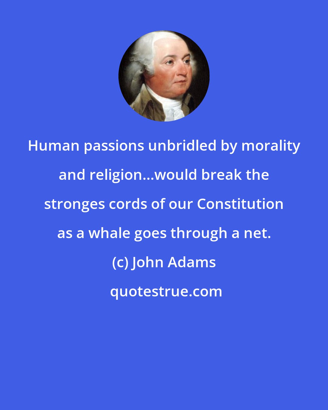 John Adams: Human passions unbridled by morality and religion...would break the stronges cords of our Constitution as a whale goes through a net.