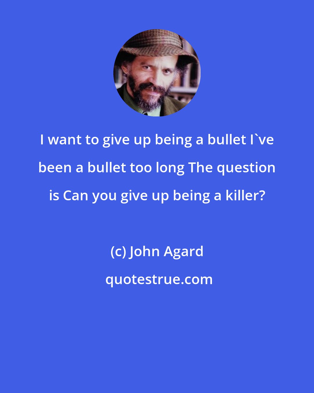 John Agard: I want to give up being a bullet I've been a bullet too long The question is Can you give up being a killer?