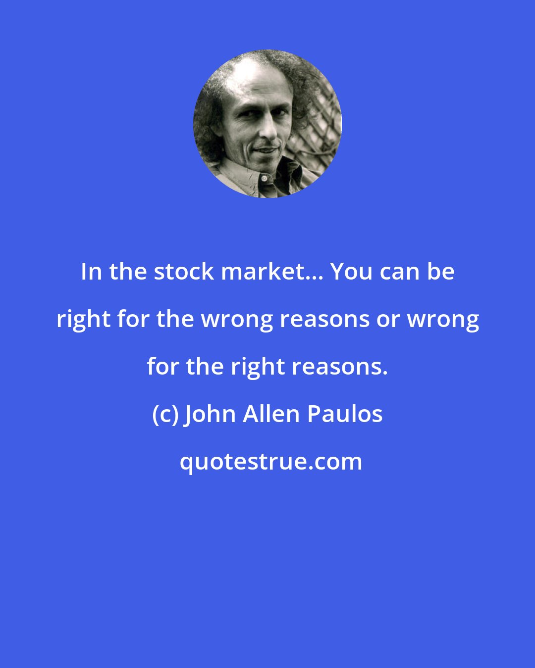 John Allen Paulos: In the stock market... You can be right for the wrong reasons or wrong for the right reasons.