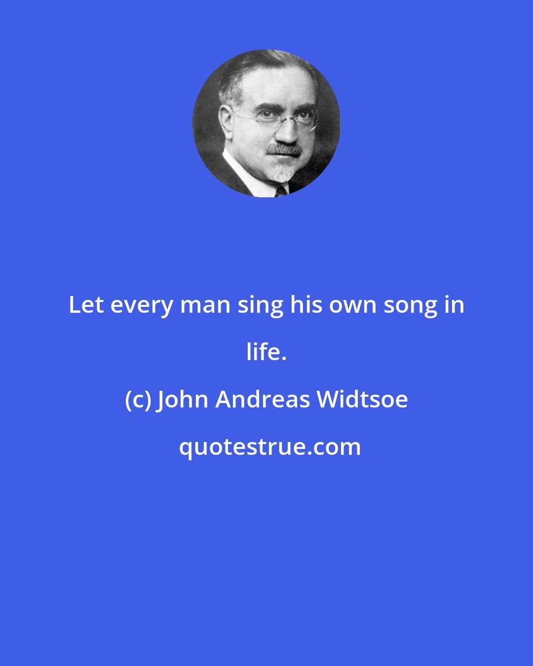 John Andreas Widtsoe: Let every man sing his own song in life.