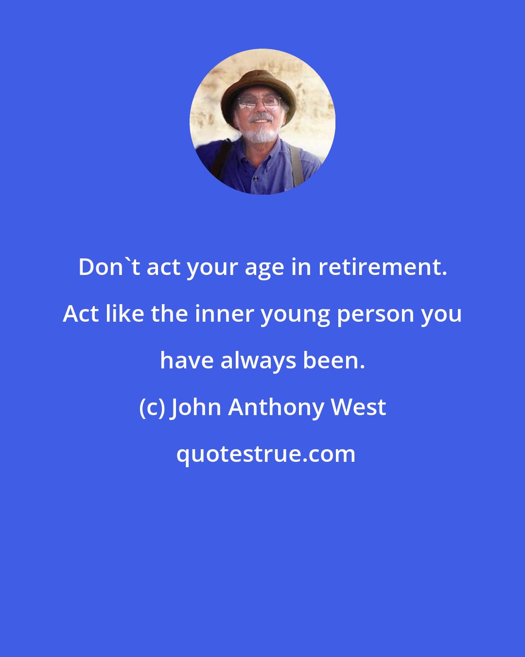 John Anthony West: Don't act your age in retirement. Act like the inner young person you have always been.