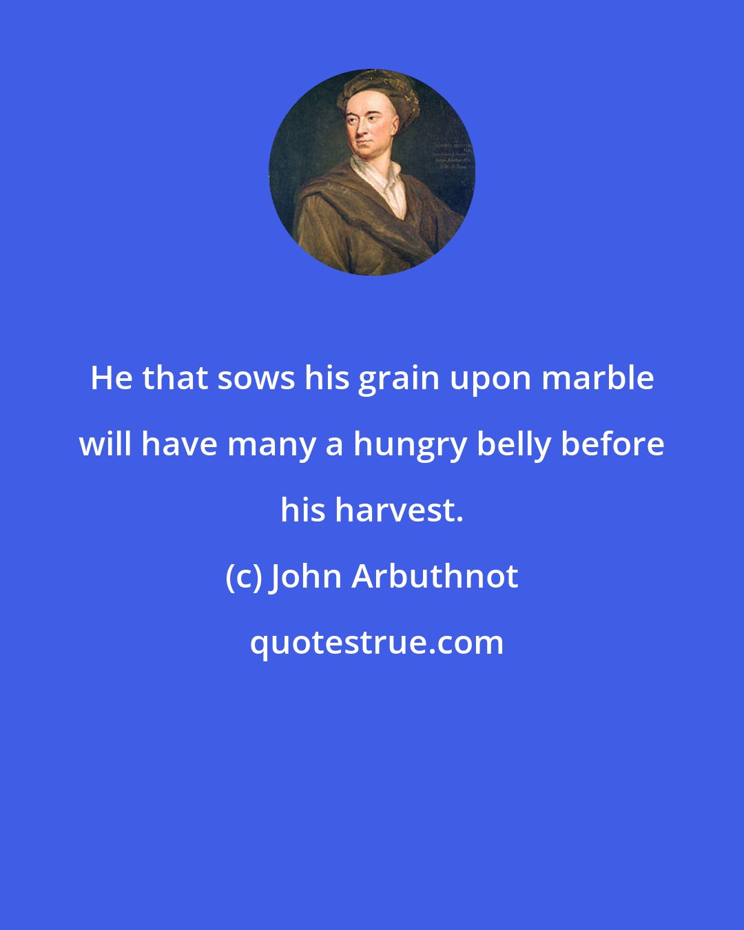 John Arbuthnot: He that sows his grain upon marble will have many a hungry belly before his harvest.