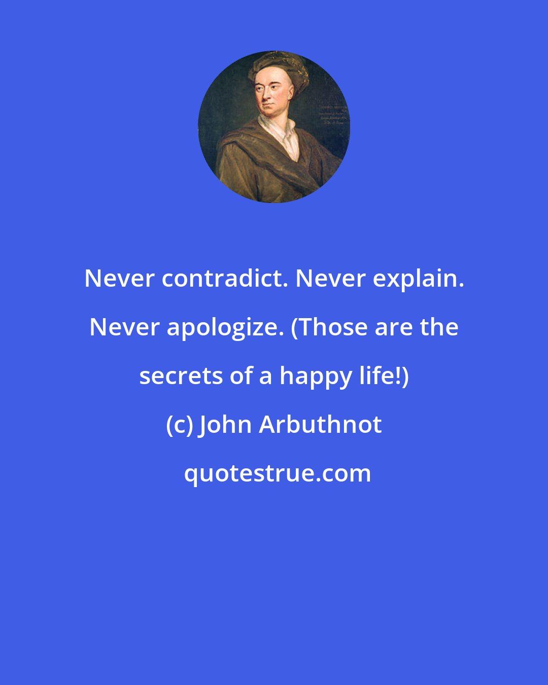 John Arbuthnot: Never contradict. Never explain. Never apologize. (Those are the secrets of a happy life!)