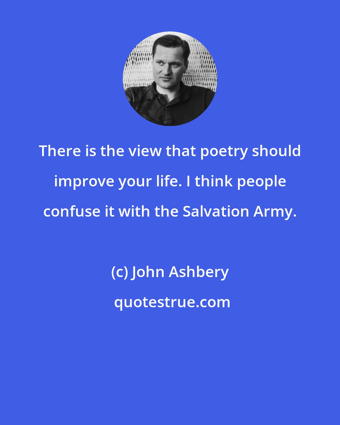 John Ashbery: There is the view that poetry should improve your life. I think people confuse it with the Salvation Army.