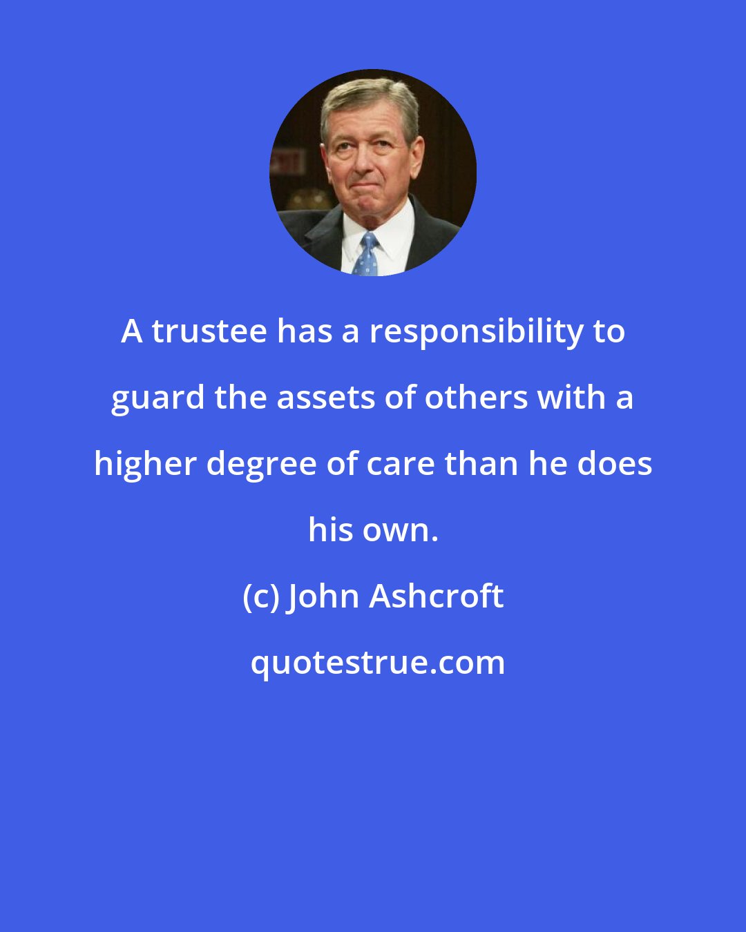 John Ashcroft: A trustee has a responsibility to guard the assets of others with a higher degree of care than he does his own.