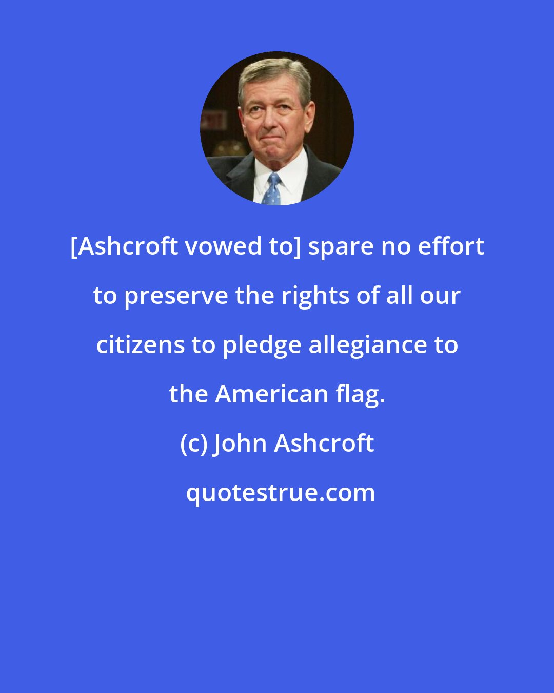 John Ashcroft: [Ashcroft vowed to] spare no effort to preserve the rights of all our citizens to pledge allegiance to the American flag.