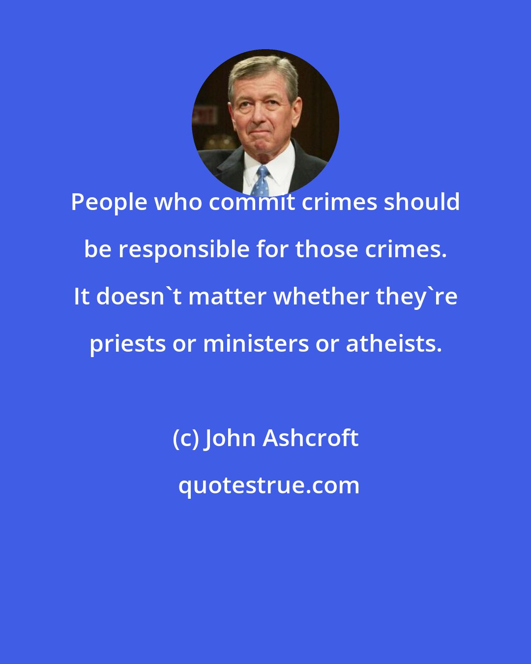John Ashcroft: People who commit crimes should be responsible for those crimes. It doesn't matter whether they're priests or ministers or atheists.