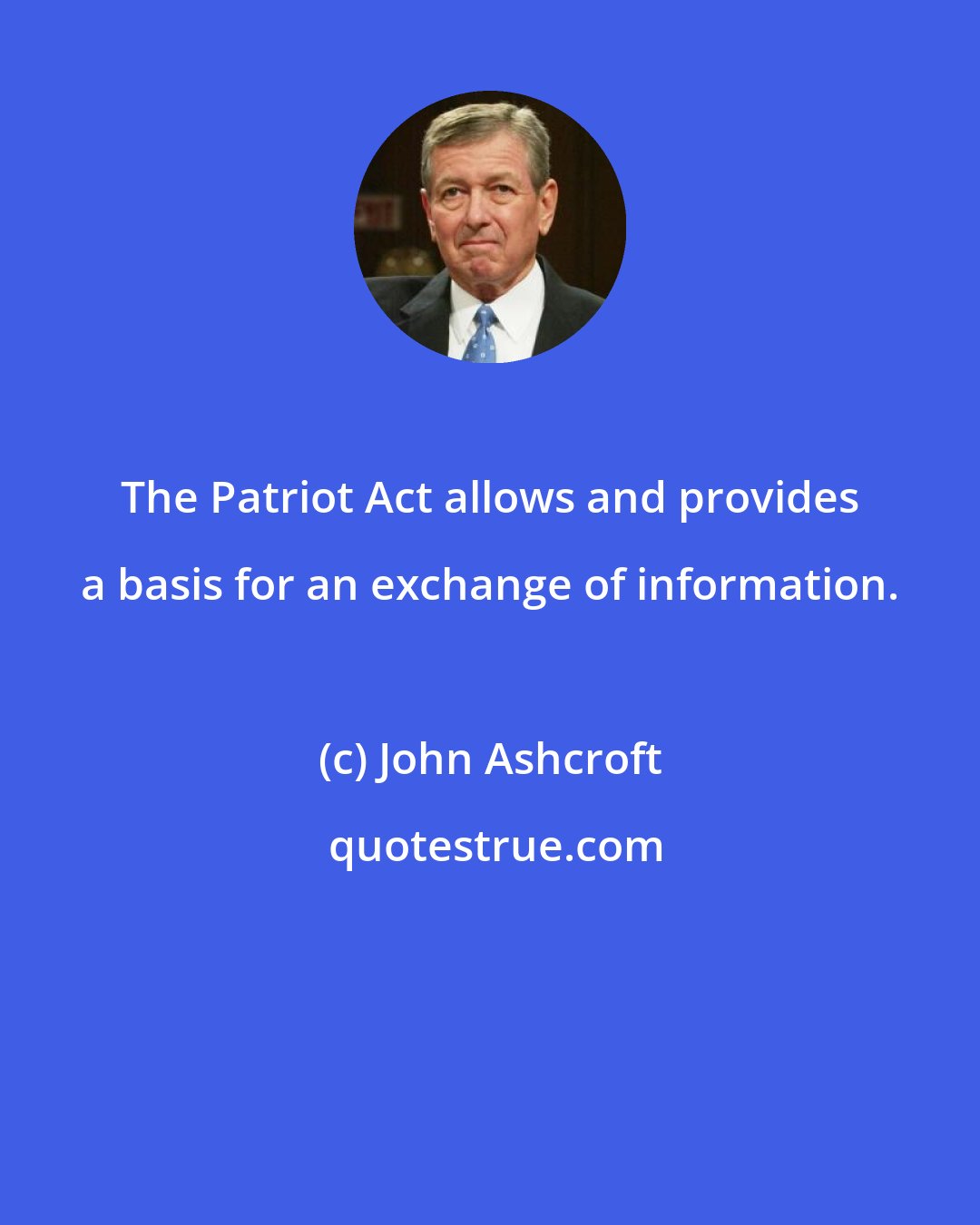 John Ashcroft: The Patriot Act allows and provides a basis for an exchange of information.