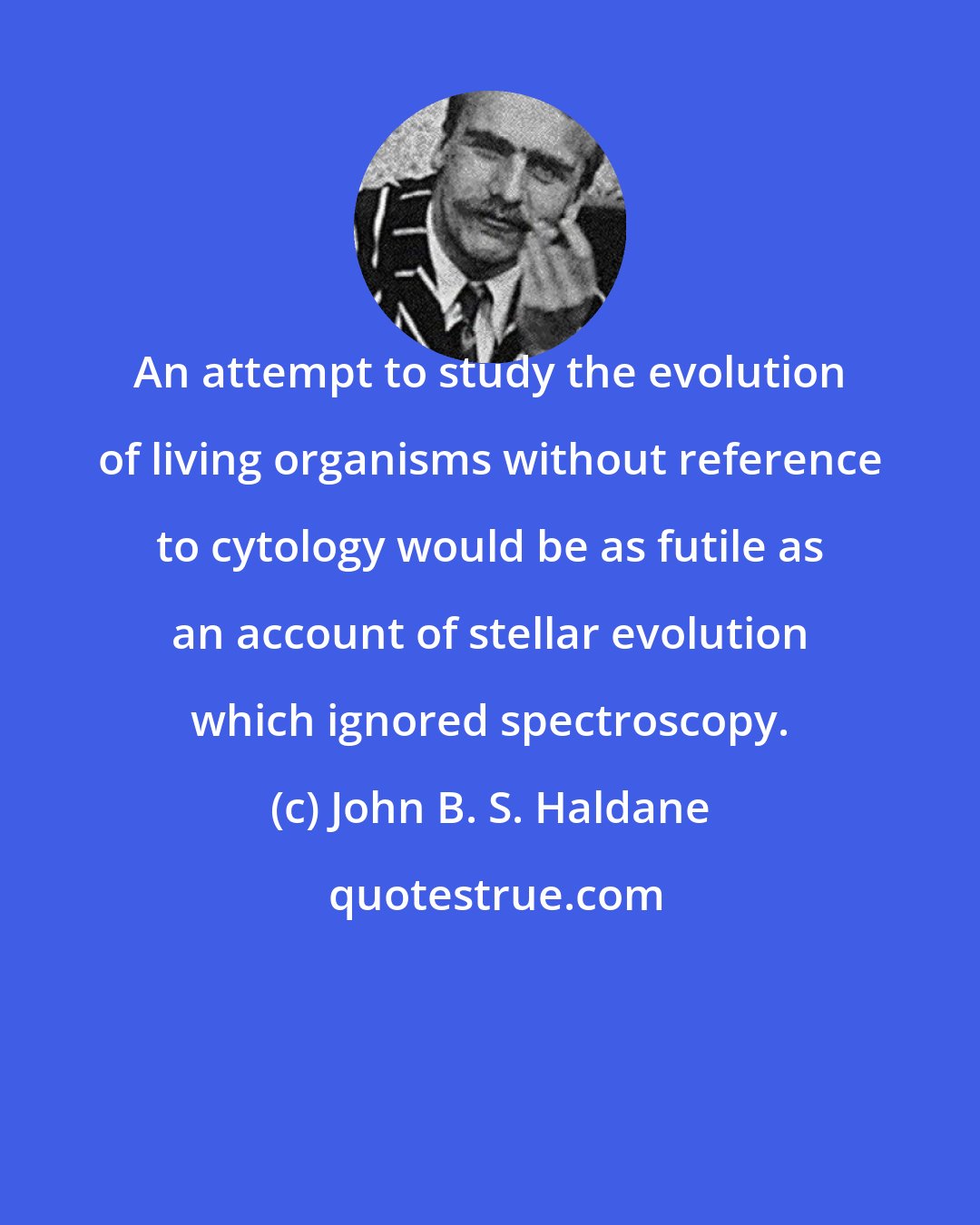John B. S. Haldane: An attempt to study the evolution of living organisms without reference to cytology would be as futile as an account of stellar evolution which ignored spectroscopy.