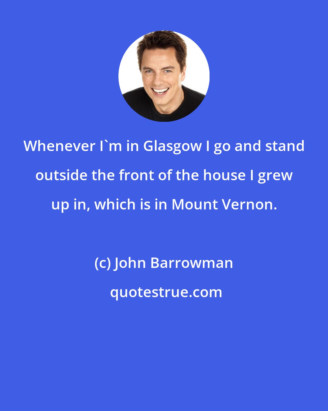 John Barrowman: Whenever I'm in Glasgow I go and stand outside the front of the house I grew up in, which is in Mount Vernon.