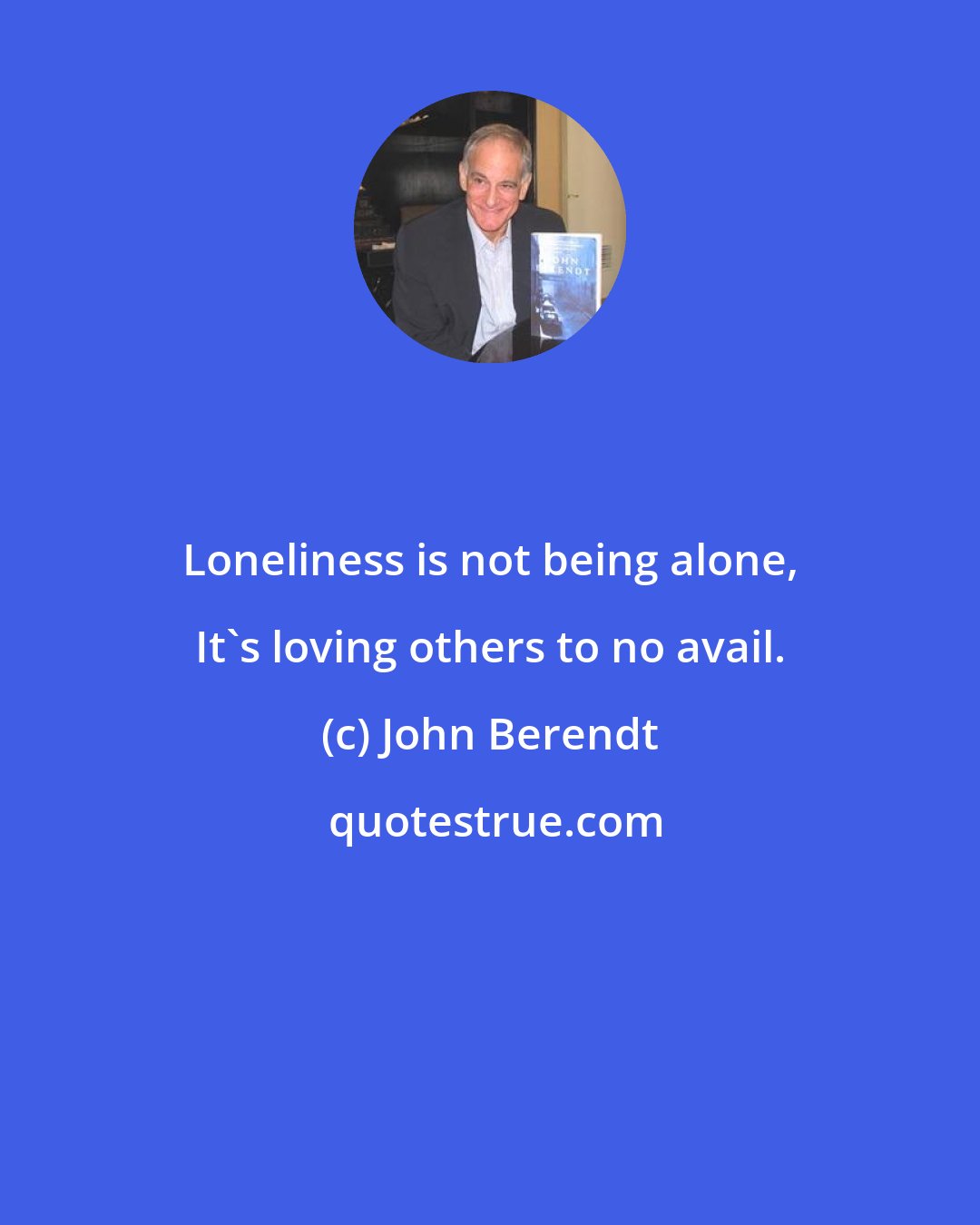 John Berendt: Loneliness is not being alone, It's loving others to no avail.