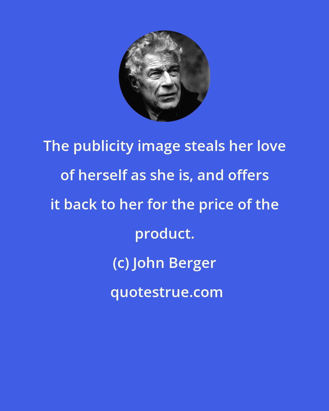 John Berger: The publicity image steals her love of herself as she is, and offers it back to her for the price of the product.