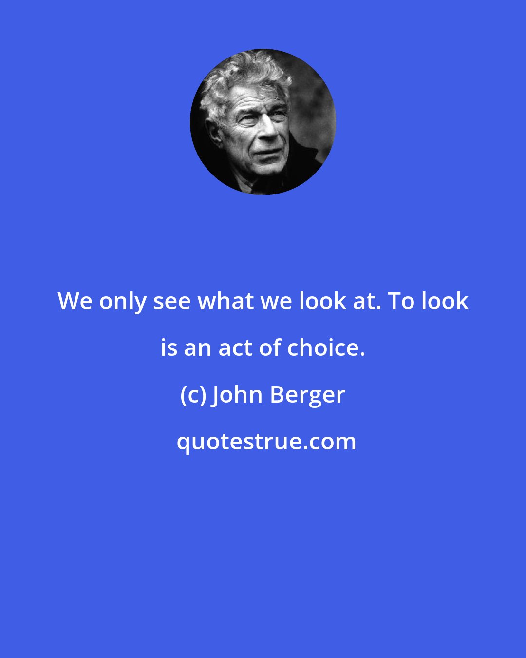 John Berger: We only see what we look at. To look is an act of choice.