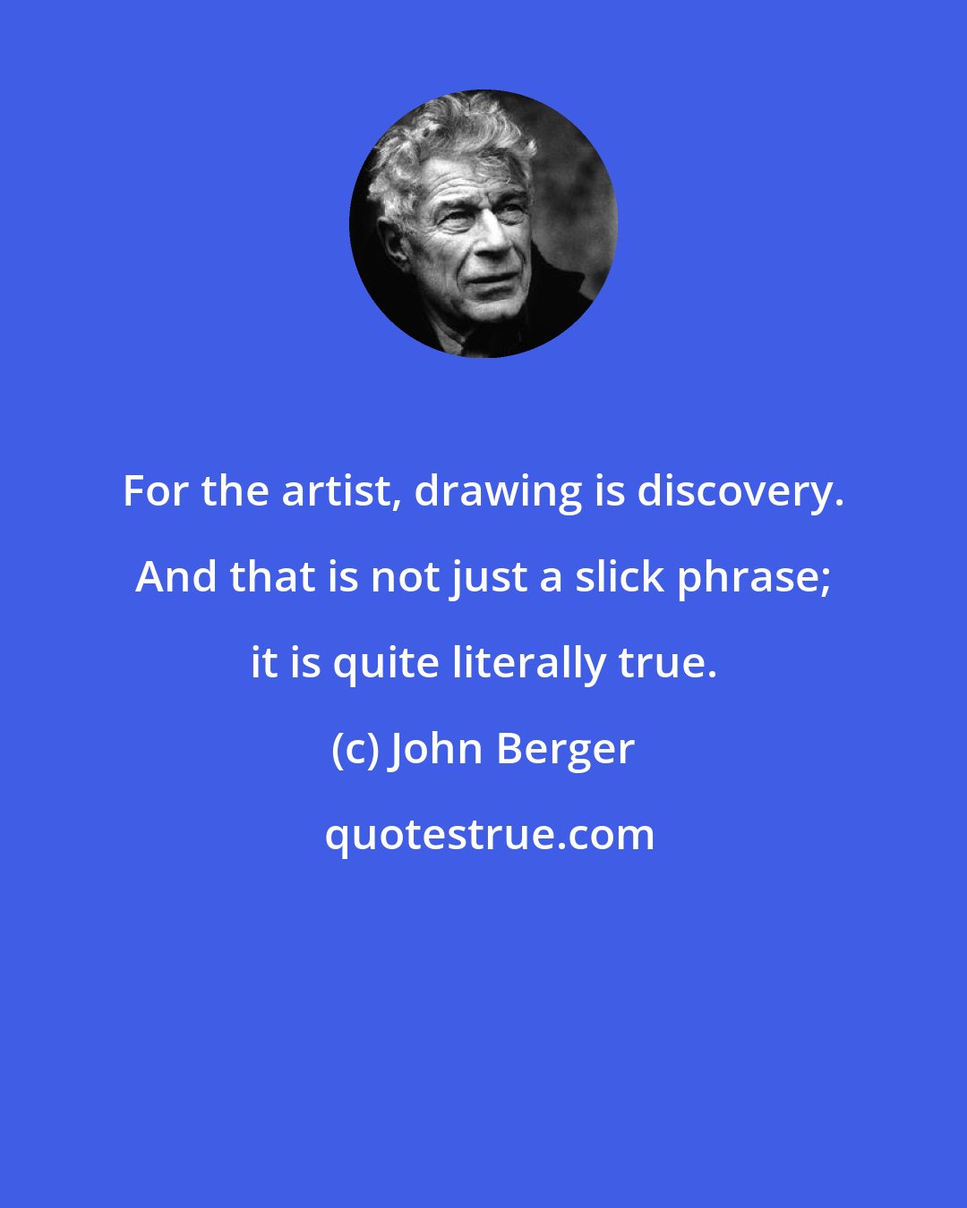 John Berger: For the artist, drawing is discovery. And that is not just a slick phrase; it is quite literally true.