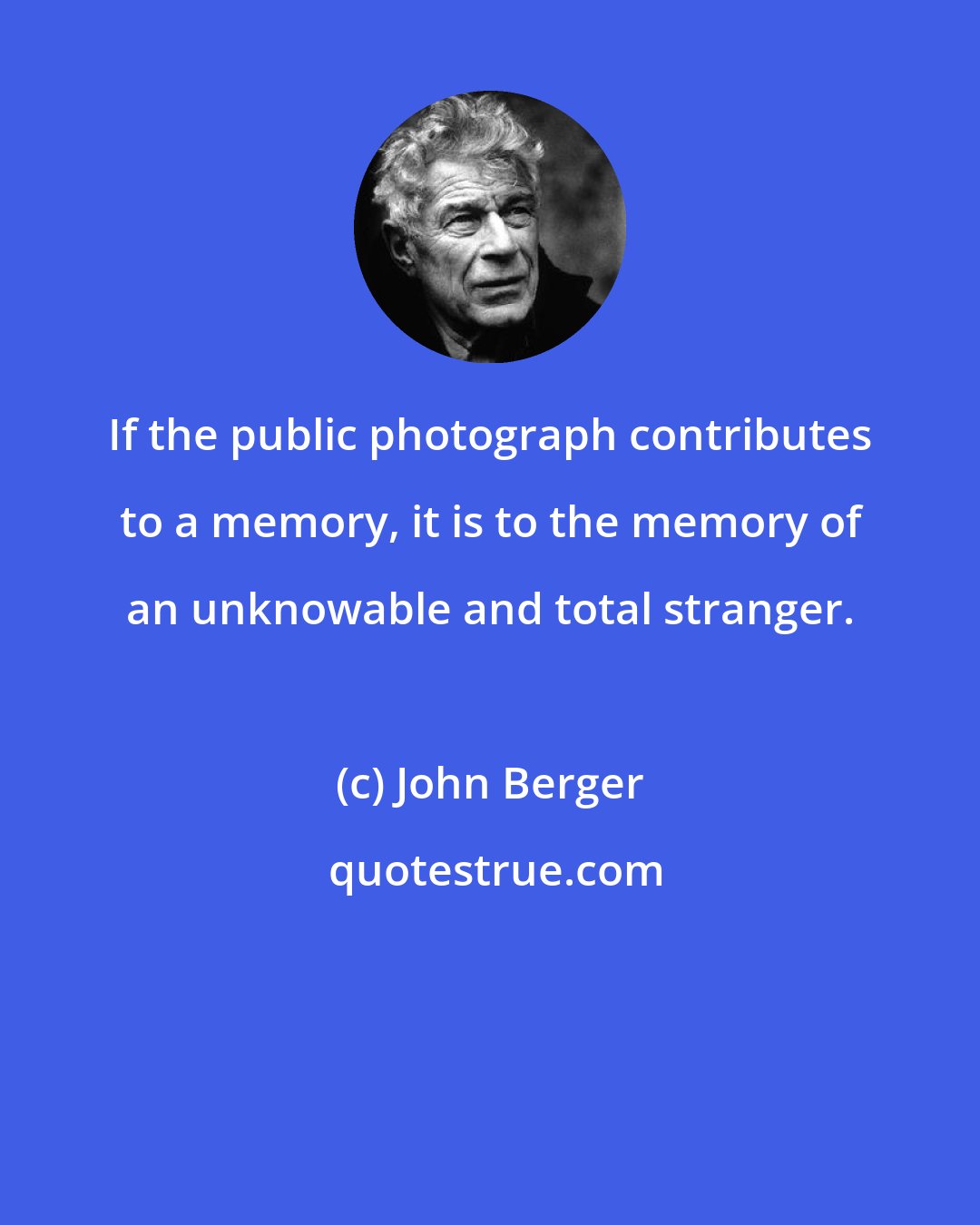 John Berger: If the public photograph contributes to a memory, it is to the memory of an unknowable and total stranger.