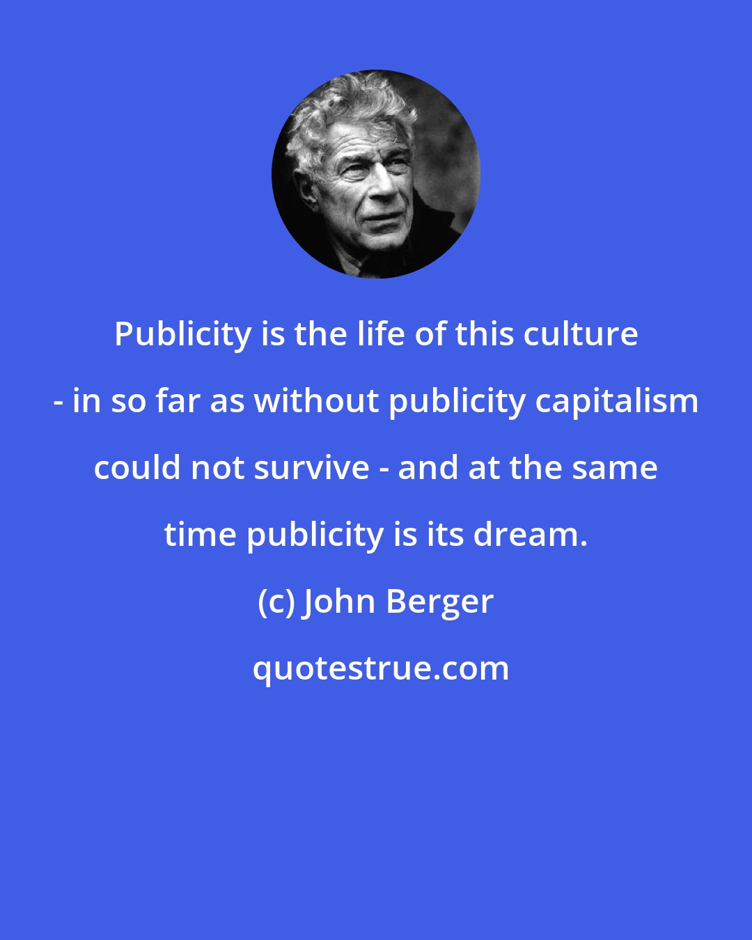 John Berger: Publicity is the life of this culture - in so far as without publicity capitalism could not survive - and at the same time publicity is its dream.