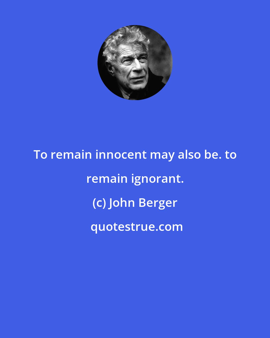 John Berger: To remain innocent may also be. to remain ignorant.